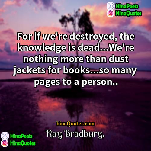 Ray Bradbury Quotes | For if we're destroyed, the knowledge is